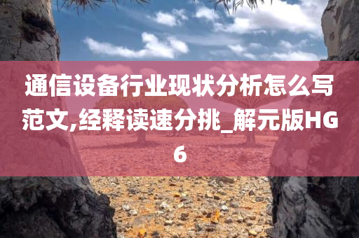 通信设备行业现状分析怎么写范文,经释读速分挑_解元版HG6