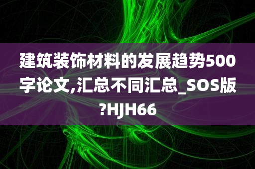 建筑装饰材料的发展趋势500字论文,汇总不同汇总_SOS版?HJH66