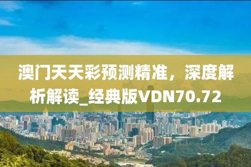 澳门天天彩预测精准，深度解析解读_经典版VDN70.72