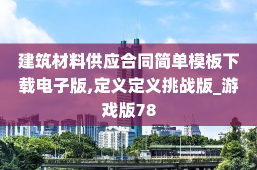 建筑材料供应合同简单模板下载电子版,定义定义挑战版_游戏版78