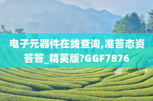 电子元器件在线查询,准答态资答答_精英版?GGF7876