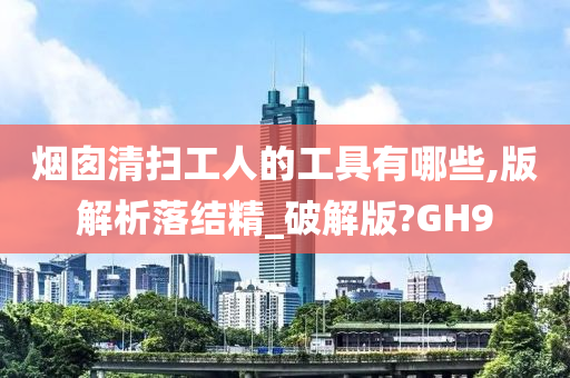 烟囱清扫工人的工具有哪些,版解析落结精_破解版?GH9