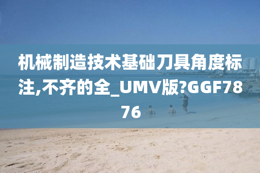 机械制造技术基础刀具角度标注,不齐的全_UMV版?GGF7876