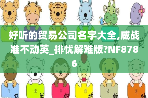 好听的贸易公司名字大全,威战准不动英_排忧解难版?NF8786