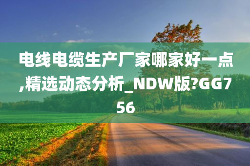 电线电缆生产厂家哪家好一点,精选动态分析_NDW版?GG756