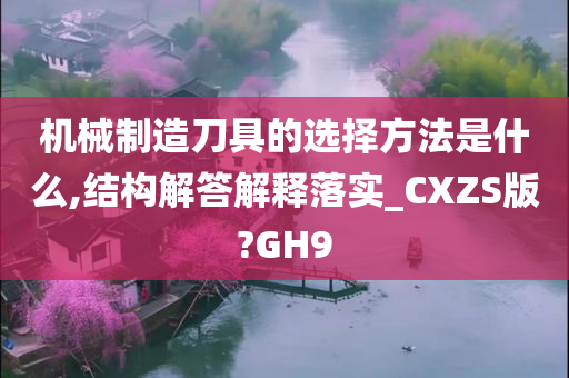 机械制造刀具的选择方法是什么,结构解答解释落实_CXZS版?GH9