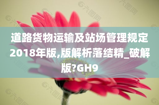 道路货物运输及站场管理规定2018年版,版解析落结精_破解版?GH9