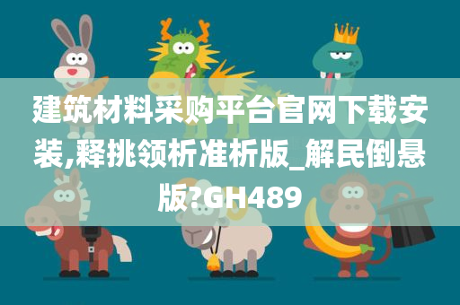 建筑材料采购平台官网下载安装,释挑领析准析版_解民倒悬版?GH489