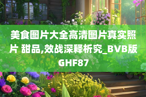 美食图片大全高清图片真实照片 甜品,效战深释析究_BVB版GHF87