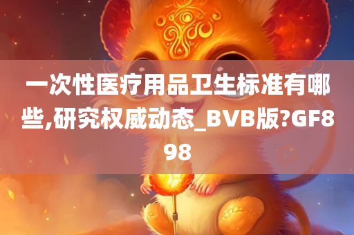 一次性医疗用品卫生标准有哪些,研究权威动态_BVB版?GF898