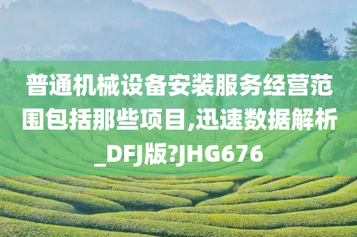 普通机械设备安装服务经营范围包括那些项目,迅速数据解析_DFJ版?JHG676