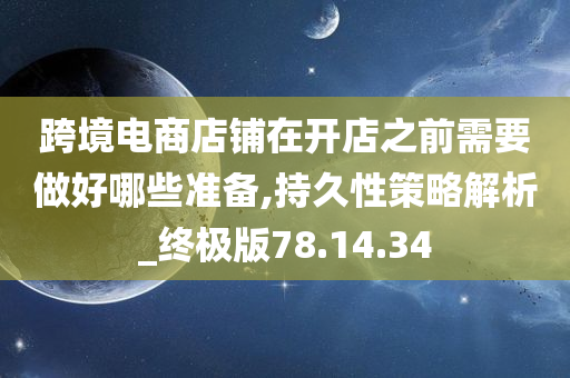 跨境电商店铺在开店之前需要做好哪些准备,持久性策略解析_终极版78.14.34