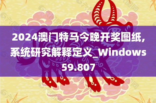 2024澳门特马今晚开奖图纸,系统研究解释定义_Windows59.807