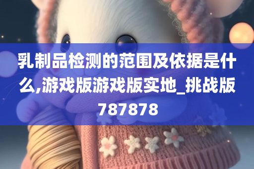 乳制品检测的范围及依据是什么,游戏版游戏版实地_挑战版787878