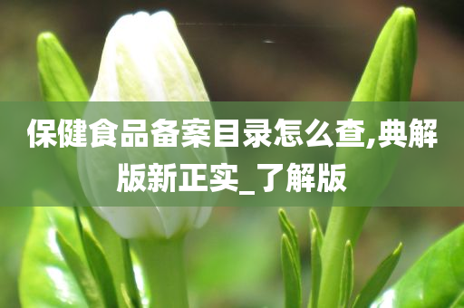 保健食品备案目录怎么查,典解版新正实_了解版