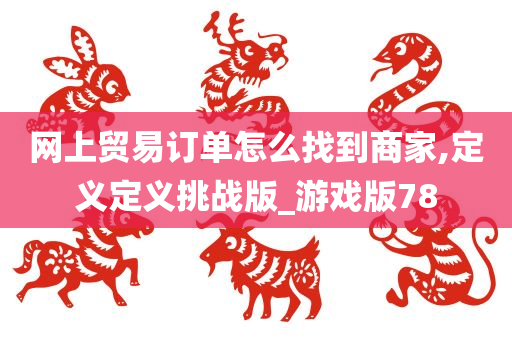 网上贸易订单怎么找到商家,定义定义挑战版_游戏版78