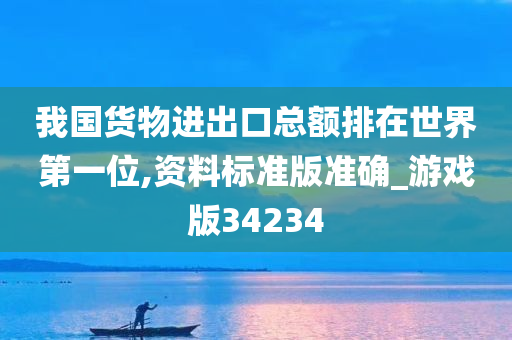 我国货物进出口总额排在世界第一位,资料标准版准确_游戏版34234