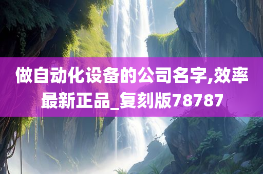 做自动化设备的公司名字,效率最新正品_复刻版78787