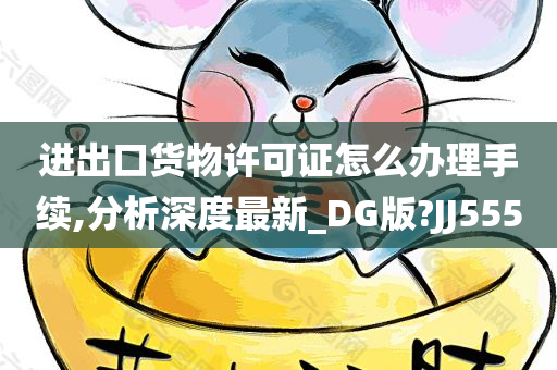 进出口货物许可证怎么办理手续,分析深度最新_DG版?JJ555