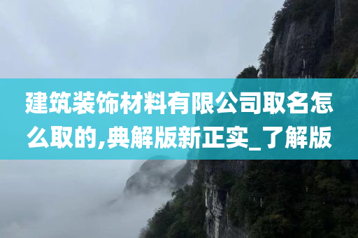 建筑装饰材料有限公司取名怎么取的,典解版新正实_了解版