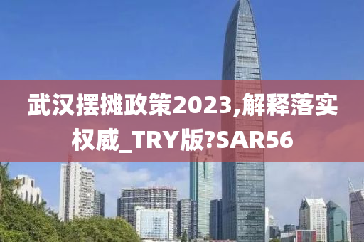 武汉摆摊政策2023,解释落实权威_TRY版?SAR56