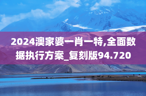 2024澳家婆一肖一特,全面数据执行方案_复刻版94.720