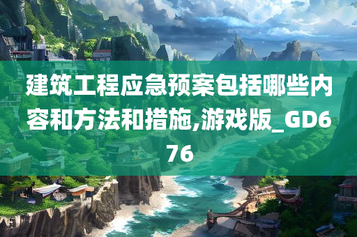 建筑工程应急预案包括哪些内容和方法和措施,游戏版_GD676