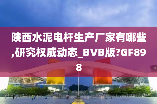 陕西水泥电杆生产厂家有哪些,研究权威动态_BVB版?GF898