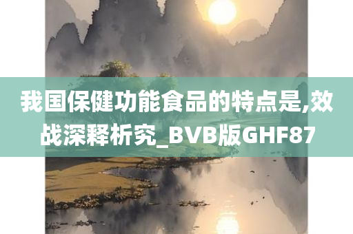 我国保健功能食品的特点是,效战深释析究_BVB版GHF87