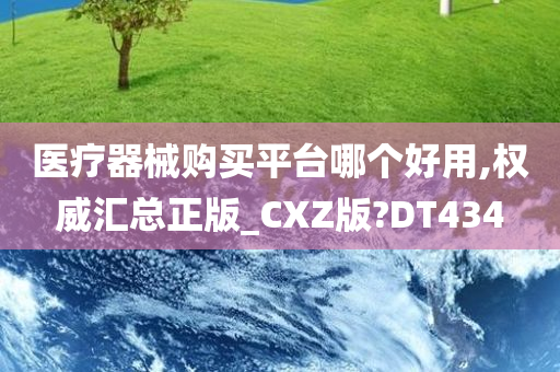 医疗器械购买平台哪个好用,权威汇总正版_CXZ版?DT434