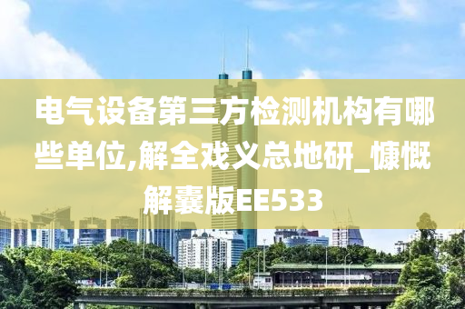 电气设备第三方检测机构有哪些单位,解全戏义总地研_慷慨解囊版EE533