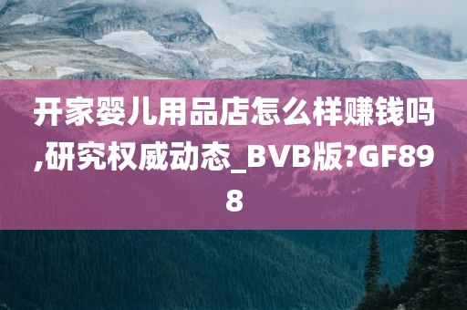 开家婴儿用品店怎么样赚钱吗,研究权威动态_BVB版?GF898