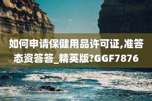 如何申请保健用品许可证,准答态资答答_精英版?GGF7876