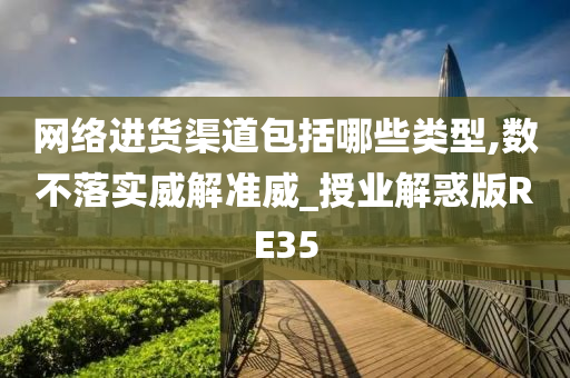 网络进货渠道包括哪些类型,数不落实威解准威_授业解惑版RE35