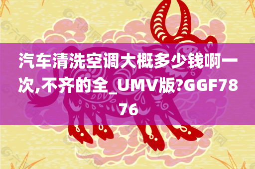 汽车清洗空调大概多少钱啊一次,不齐的全_UMV版?GGF7876