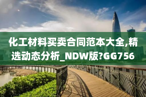 化工材料买卖合同范本大全,精选动态分析_NDW版?GG756