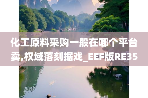 化工原料采购一般在哪个平台卖,权域落刻据戏_EEF版RE35