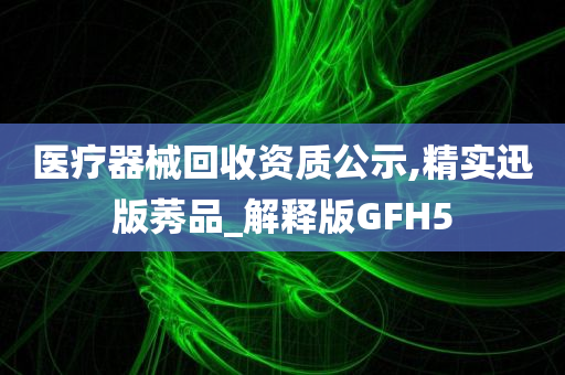 医疗器械回收资质公示,精实迅版莠品_解释版GFH5