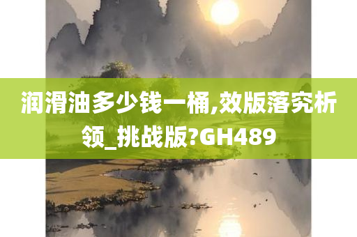 润滑油多少钱一桶,效版落究析领_挑战版?GH489