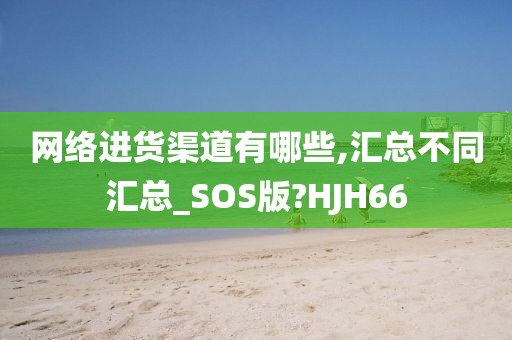 网络进货渠道有哪些,汇总不同汇总_SOS版?HJH66