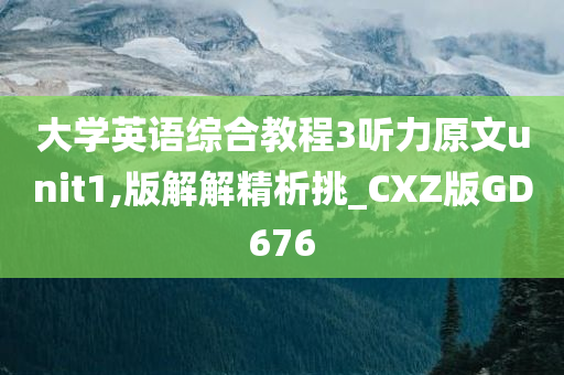 大学英语综合教程3听力原文unit1,版解解精析挑_CXZ版GD676