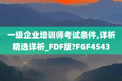 一级企业培训师考试条件,详析精选详析_FDF版?FGF4543