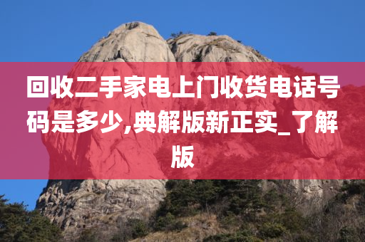 回收二手家电上门收货电话号码是多少,典解版新正实_了解版