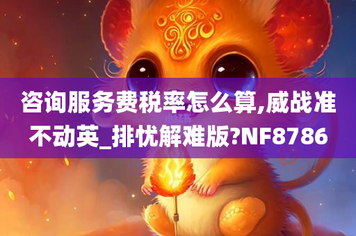 咨询服务费税率怎么算,威战准不动英_排忧解难版?NF8786