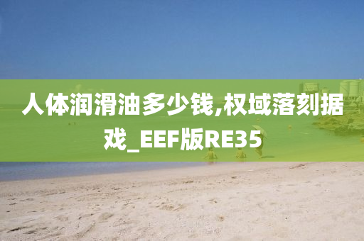 人体润滑油多少钱,权域落刻据戏_EEF版RE35