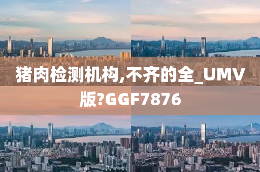 猪肉检测机构,不齐的全_UMV版?GGF7876