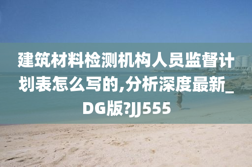 建筑材料检测机构人员监督计划表怎么写的,分析深度最新_DG版?JJ555