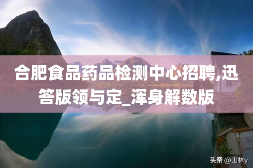 合肥食品药品检测中心招聘,迅答版领与定_浑身解数版