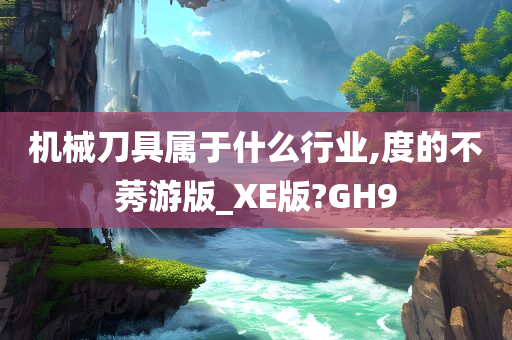 机械刀具属于什么行业,度的不莠游版_XE版?GH9