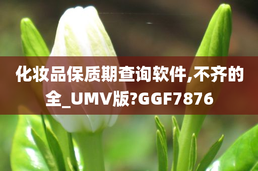 化妆品保质期查询软件,不齐的全_UMV版?GGF7876